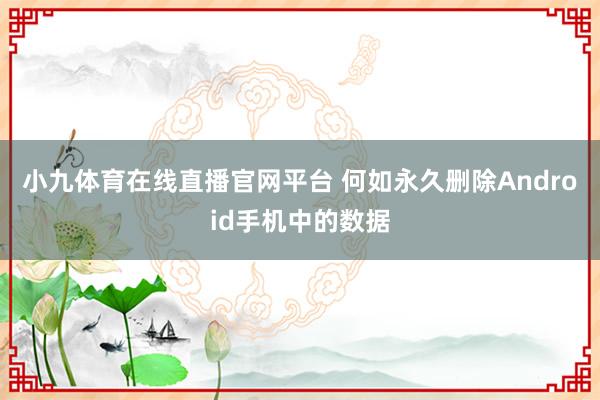 小九体育在线直播官网平台 何如永久删除Android手机中的数据
