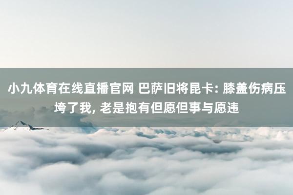 小九体育在线直播官网 巴萨旧将昆卡: 膝盖伤病压垮了我， 老是抱有但愿但事与愿违