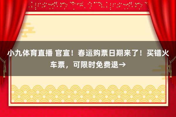 小九体育直播 官宣！春运购票日期来了！买错火车票，可限时免费退→