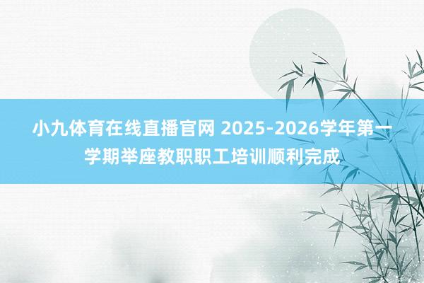 小九体育在线直播官网 2025-2026学年第一学期举座教职职工培训顺利完成