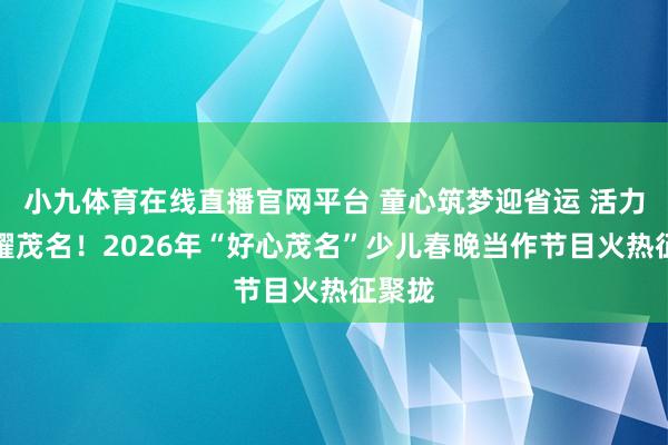 小九体育在线直播官网平台 童心筑梦迎省运 活力新城耀茂名！2026年“好心茂名”少儿春晚当作节目火热征聚拢