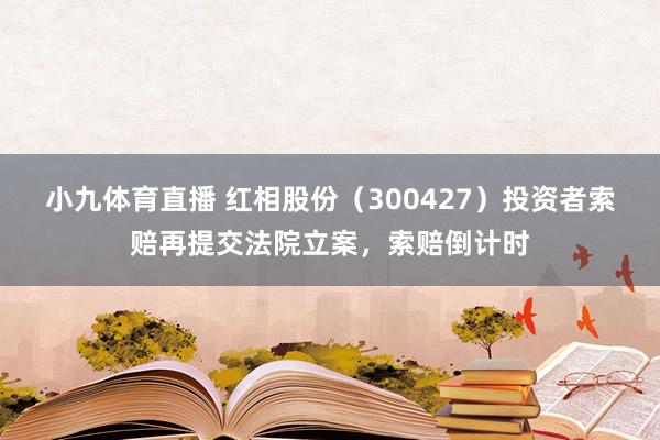 小九体育直播 红相股份（300427）投资者索赔再提交法院立案，索赔倒计时