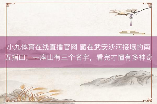 小九体育在线直播官网 藏在武安沙河接壤的南五指山，一座山有三个名字，看完才懂有多神奇