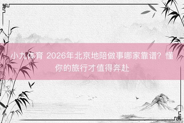 小九体育 2026年北京地陪做事哪家靠谱?懂你的旅行才值得奔赴