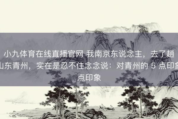 小九体育在线直播官网 我南京东说念主，去了趟山东青州，实在是忍不住念念说：对青州的 5 点印象