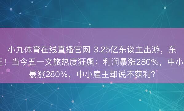 小九体育在线直播官网 3.25亿东谈主出游，东谈主均只花571元！当今五一文旅热度狂飙：利润暴涨280%，中小雇主却说不获利？