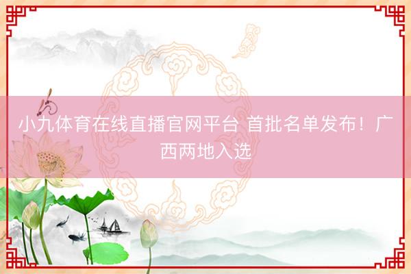 小九体育在线直播官网平台 首批名单发布！广西两地入选