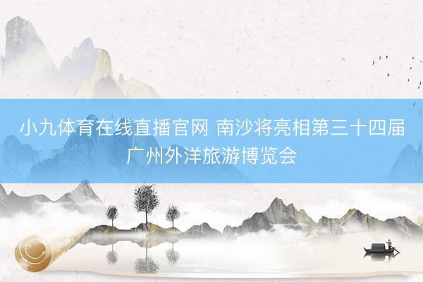 小九体育在线直播官网 南沙将亮相第三十四届广州外洋旅游博览会