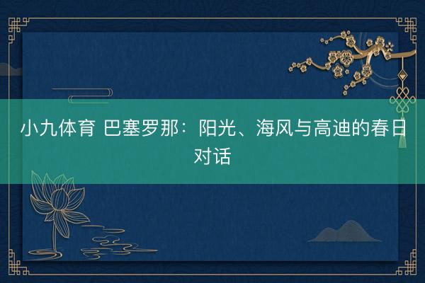 小九体育 巴塞罗那：阳光、海风与高迪的春日对话