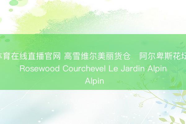 小九体育在线直播官网 高雪维尔美丽货仓・阿尔卑斯花坛宅邸 Rosewood Courchevel Le Jardin Alpin
