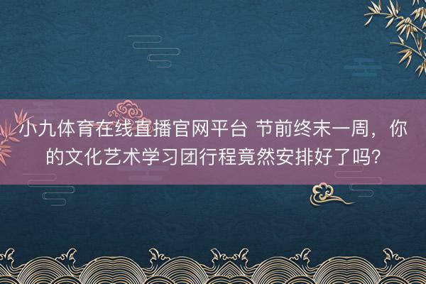 小九体育在线直播官网平台 节前终末一周，你的文化艺术学习团行程竟然安排好了吗？