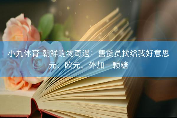 小九体育 朝鲜购物奇遇：售货员找给我好意思元、欧元，外加一颗糖
