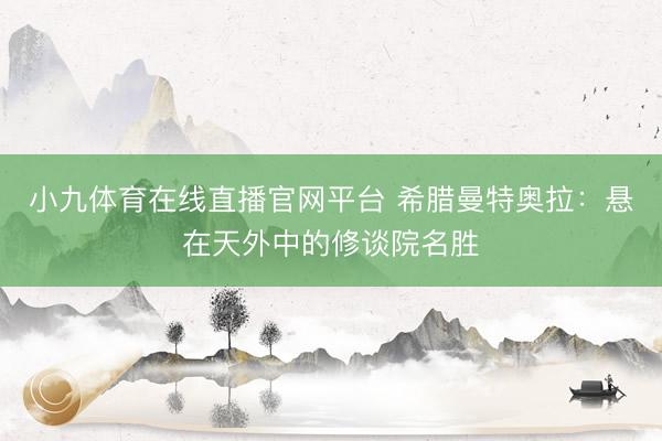 小九体育在线直播官网平台 希腊曼特奥拉：悬在天外中的修谈院名胜