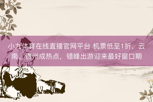 小九体育在线直播官网平台 机票低至1折，云南、贵州成热点，错峰出游迎来最好窗口期