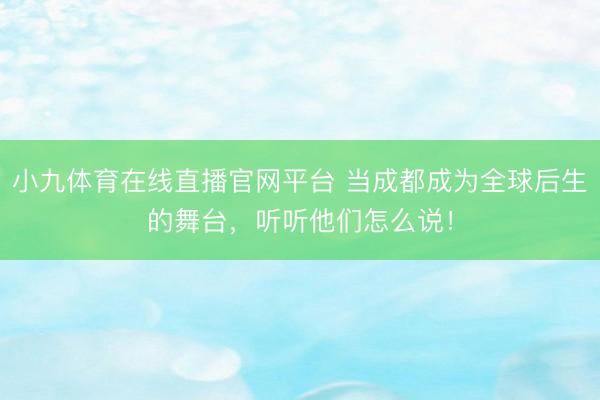 小九体育在线直播官网平台 当成都成为全球后生的舞台，听听他们怎么说！
