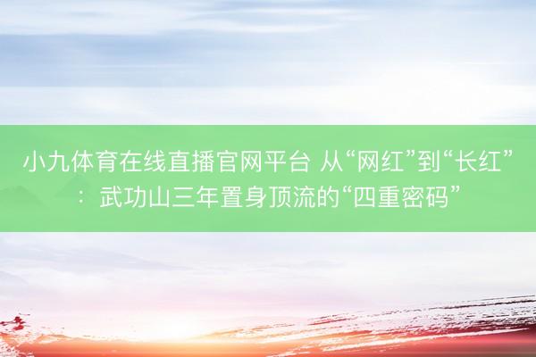 小九体育在线直播官网平台 从“网红”到“长红”:武功山三年置身顶流的“四重密码”
