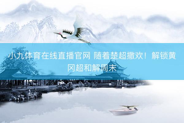 小九体育在线直播官网 随着楚超撒欢！解锁黄冈超和解周末