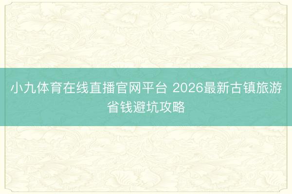 小九体育在线直播官网平台 2026最新古镇旅游省钱避坑攻略