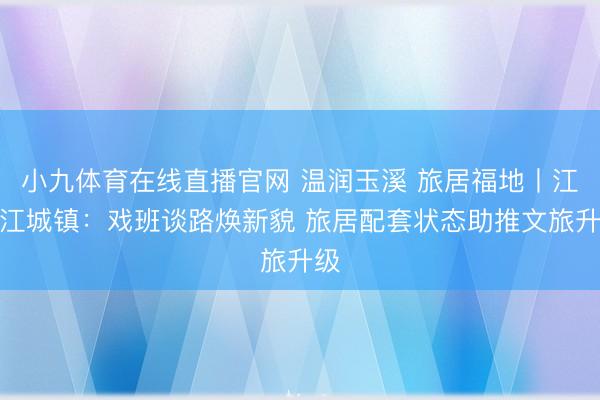 小九体育在线直播官网 温润玉溪 旅居福地丨江川江城镇：戏班谈路焕新貌 旅居配套状态助推文旅升级