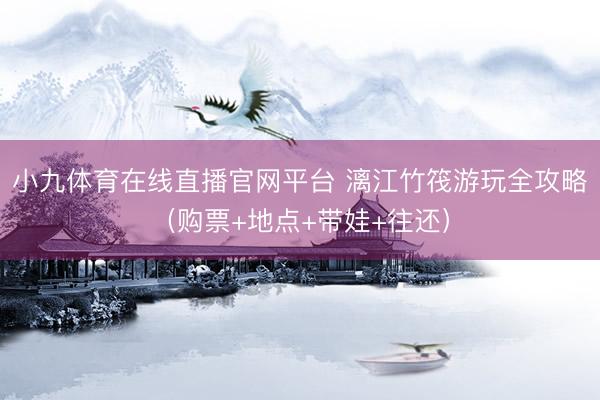 小九体育在线直播官网平台 漓江竹筏游玩全攻略（购票+地点+带娃+往还）