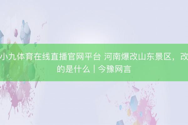 小九体育在线直播官网平台 河南爆改山东景区，改的是什么 | 今豫网言
