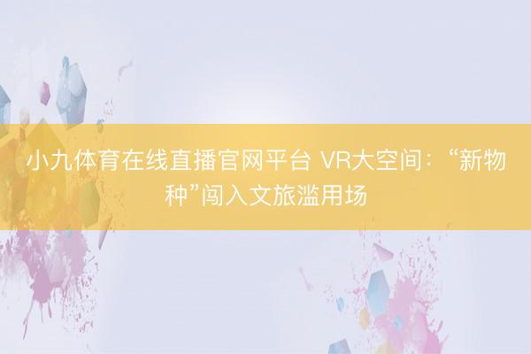 小九体育在线直播官网平台 VR大空间：“新物种”闯入文旅滥用场