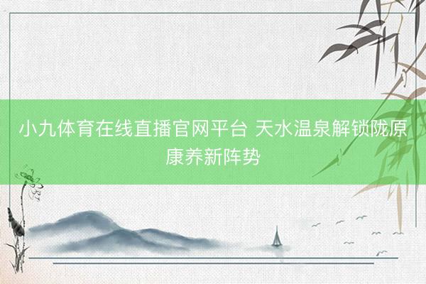 小九体育在线直播官网平台 天水温泉解锁陇原康养新阵势