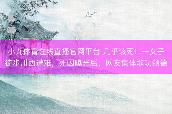 小九体育在线直播官网平台 几乎该死！一女子徒步川西遭难，死因曝光后，网友集体歌功颂德