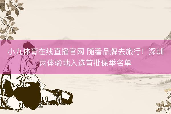 小九体育在线直播官网 随着品牌去旅行！深圳两体验地入选首批保举名单