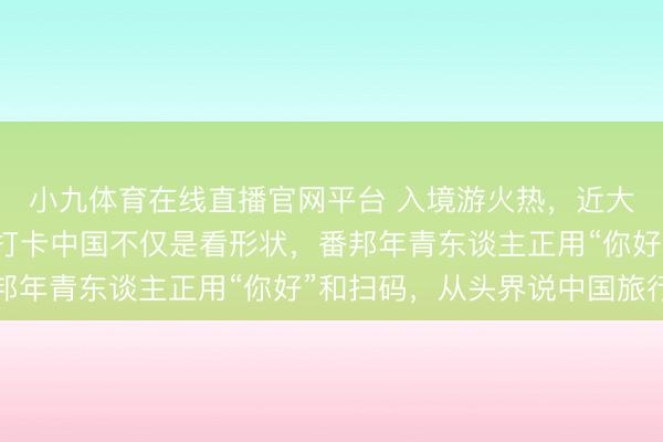 小九体育在线直播官网平台 入境游火热，近大要东谈主免签来华！打卡中国不仅是看形状，番邦年青东谈主正用“你好”和扫码，从头界说中国旅行