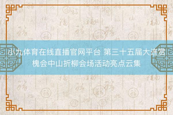 小九体育在线直播官网平台 第三十五届大连赏槐会中山折柳会场活动亮点云集