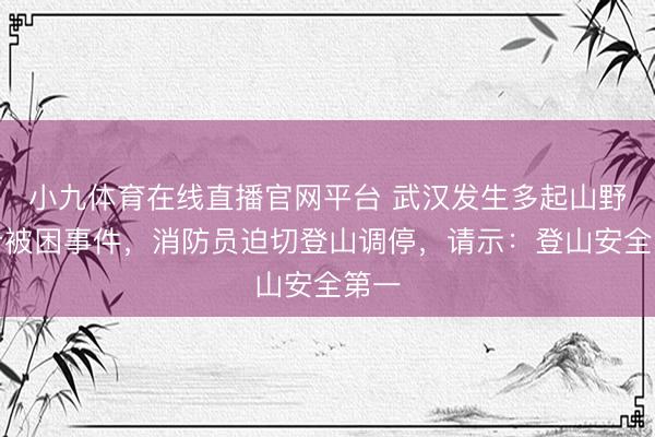 小九体育在线直播官网平台 武汉发生多起山野徒步被困事件，消防员迫切登山调停，请示：登山安全第一