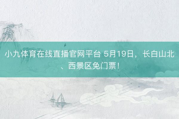 小九体育在线直播官网平台 5月19日，长白山北、西景区免门票！