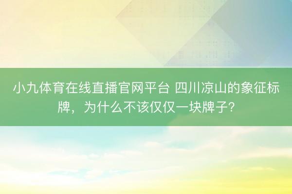 小九体育在线直播官网平台 四川凉山的象征标牌，为什么不该仅仅一块牌子？