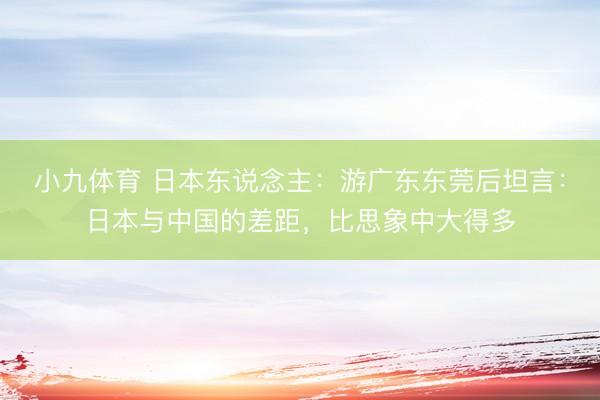 小九体育 日本东说念主：游广东东莞后坦言：日本与中国的差距，比思象中大得多
