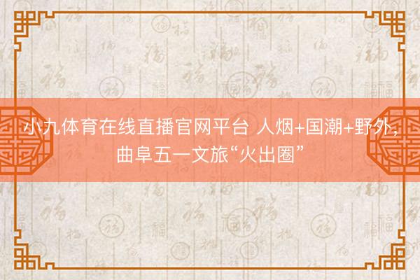 小九体育在线直播官网平台 人烟+国潮+野外，曲阜五一文旅“火出圈”