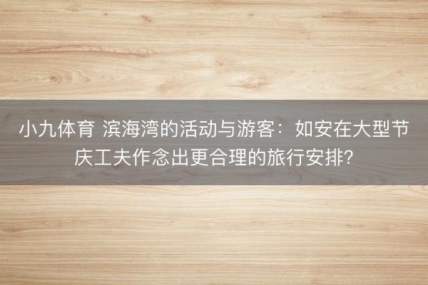 小九体育 滨海湾的活动与游客：如安在大型节庆工夫作念出更合理的旅行安排？