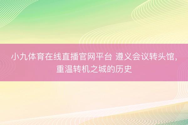 小九体育在线直播官网平台 遵义会议转头馆，重温转机之城的历史