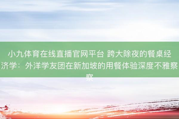 小九体育在线直播官网平台 跨大除夜的餐桌经济学：外洋学友团在新加坡的用餐体验深度不雅察