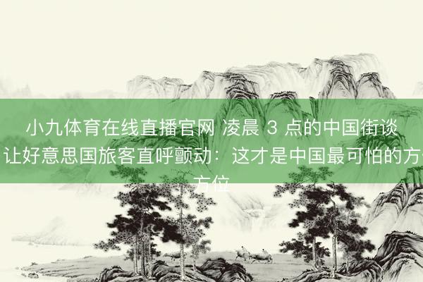 小九体育在线直播官网 凌晨 3 点的中国街谈，让好意思国旅客直呼颤动：这才是中国最可怕的方位