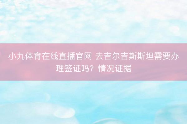 小九体育在线直播官网 去吉尔吉斯斯坦需要办理签证吗？情况证据
