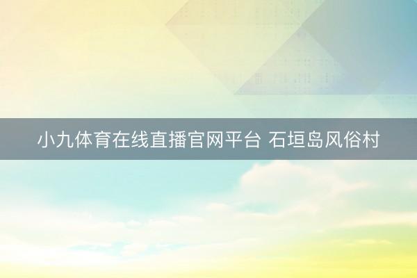 小九体育在线直播官网平台 石垣岛风俗村
