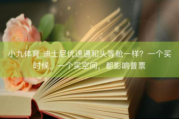 小九体育 迪士尼优速通和头等舱一样？一个买时候，一个买空间，都影响普票