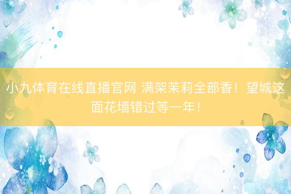 小九体育在线直播官网 满架茉莉全部香！望城这面花墙错过等一年！