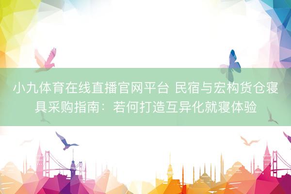 小九体育在线直播官网平台 民宿与宏构货仓寝具采购指南：若何打造互异化就寝体验