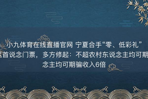 小九体育在线直播官网 宁夏合手“零、低彩礼”文凭免景区首说念门票，多方修起：不超农村东说念主均可期骗收入6倍