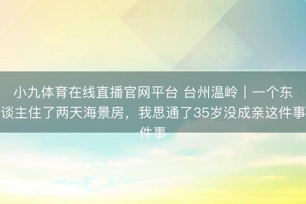 小九体育在线直播官网平台 台州温岭｜一个东谈主住了两天海景房，我思通了35岁没成亲这件事