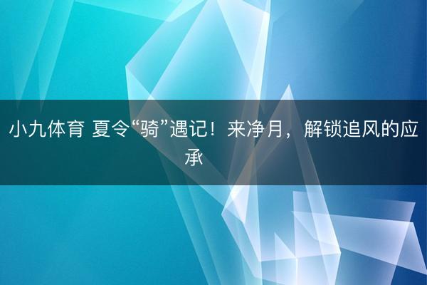 小九体育 夏令“骑”遇记！来净月，解锁追风的应承࿓࿓࿓