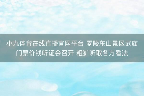 小九体育在线直播官网平台 零陵东山景区武庙门票价钱听证会召开 粗犷听取各方看法
