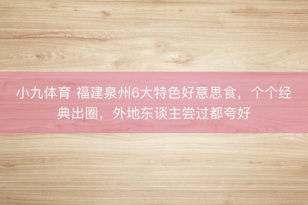 小九体育 福建泉州6大特色好意思食，个个经典出圈，外地东谈主尝过都夸好